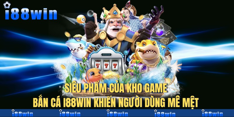 Siêu phẩm của kho game bắn cá I88win khiến người dùng mê mệt 